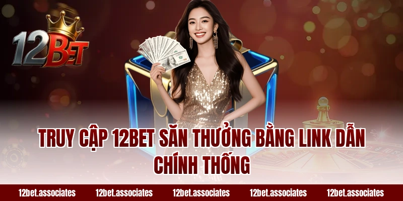 Truy cập 12BET săn thưởng bằng link dẫn chính thống